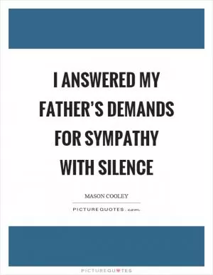 I answered my father’s demands for sympathy with silence Picture Quote #1
