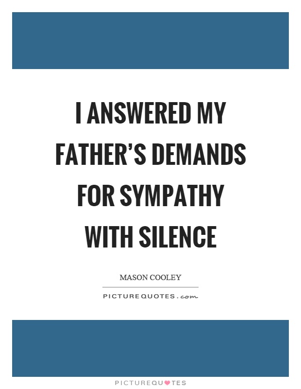 I answered my father's demands for sympathy with silence Picture Quote #1