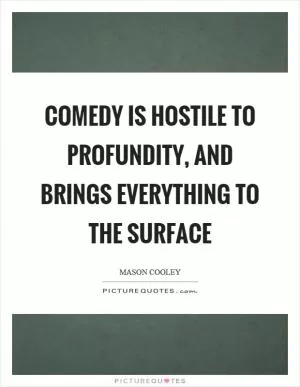 Comedy is hostile to profundity, and brings everything to the surface Picture Quote #1