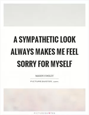 A sympathetic look always makes me feel sorry for myself Picture Quote #1