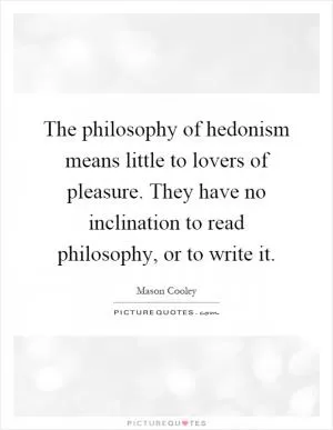 The philosophy of hedonism means little to lovers of pleasure. They have no inclination to read philosophy, or to write it Picture Quote #1