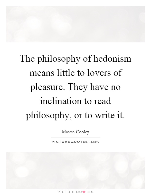 The philosophy of hedonism means little to lovers of pleasure. They have no inclination to read philosophy, or to write it Picture Quote #1