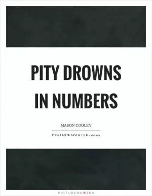 Pity drowns in numbers Picture Quote #1