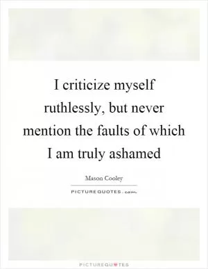 I criticize myself ruthlessly, but never mention the faults of which I am truly ashamed Picture Quote #1