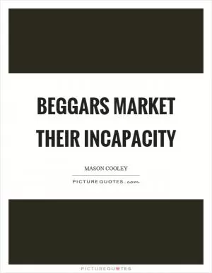 Beggars market their incapacity Picture Quote #1