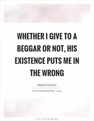 Whether I give to a beggar or not, his existence puts me in the wrong Picture Quote #1