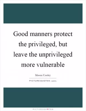 Good manners protect the privileged, but leave the unprivileged more vulnerable Picture Quote #1