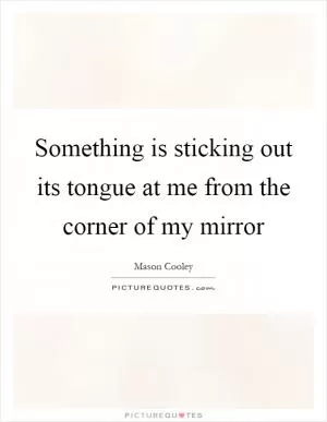 Something is sticking out its tongue at me from the corner of my mirror Picture Quote #1