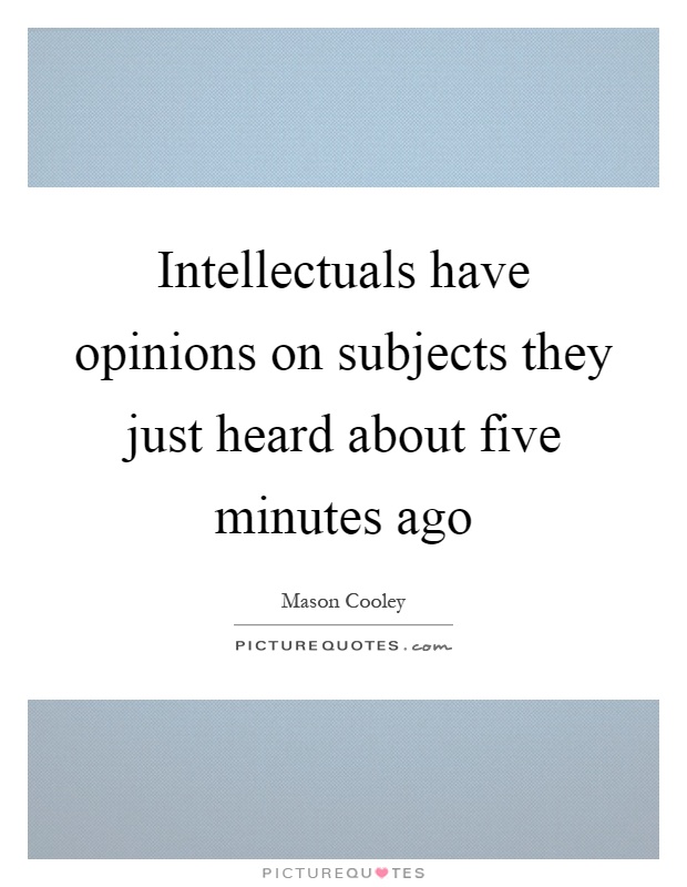 Intellectuals have opinions on subjects they just heard about five minutes ago Picture Quote #1