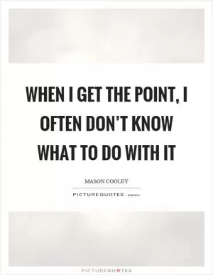 When I get the point, I often don’t know what to do with it Picture Quote #1