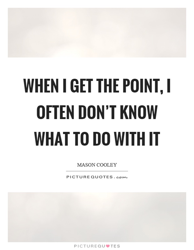 When I get the point, I often don't know what to do with it Picture Quote #1