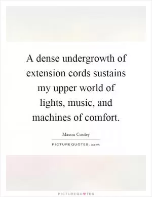 A dense undergrowth of extension cords sustains my upper world of lights, music, and machines of comfort Picture Quote #1