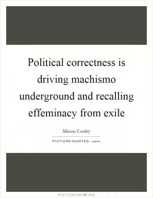 Political correctness is driving machismo underground and recalling effeminacy from exile Picture Quote #1