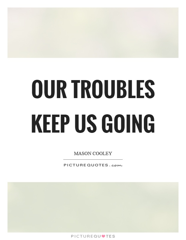 Our troubles keep us going Picture Quote #1