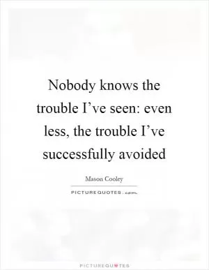 Nobody knows the trouble I’ve seen: even less, the trouble I’ve successfully avoided Picture Quote #1
