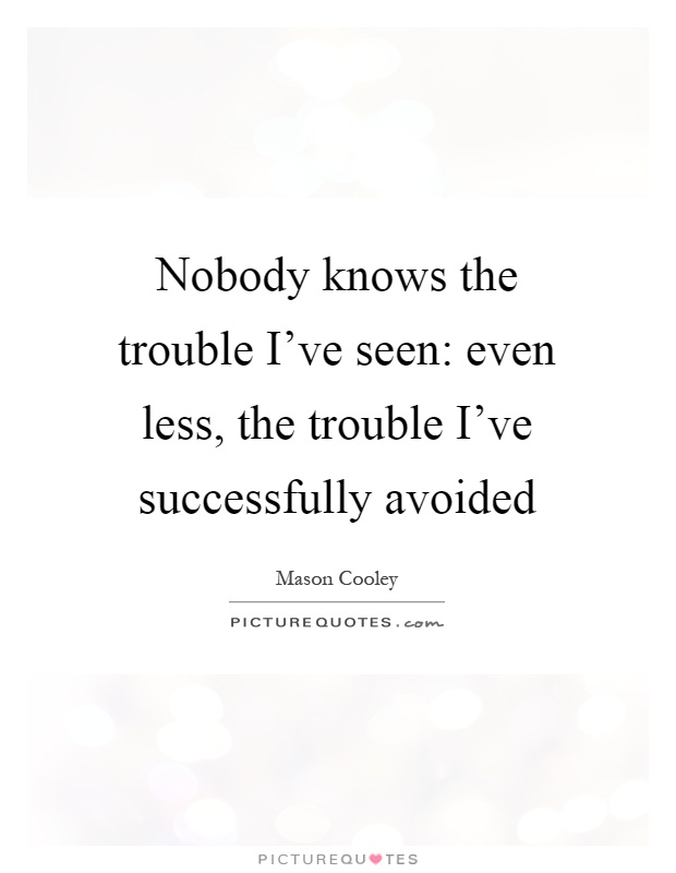 Nobody knows the trouble I've seen: even less, the trouble I've successfully avoided Picture Quote #1