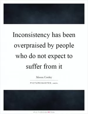 Inconsistency has been overpraised by people who do not expect to suffer from it Picture Quote #1