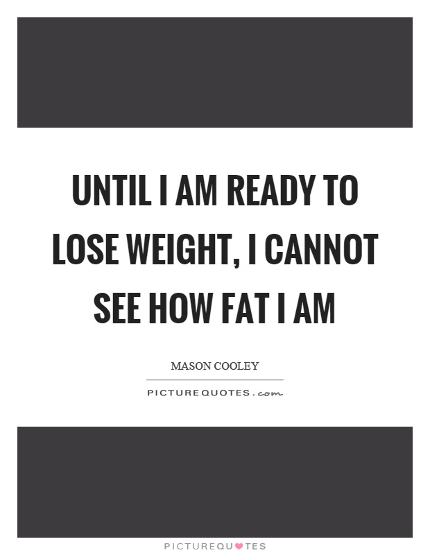 Until I am ready to lose weight, I cannot see how fat I am Picture Quote #1
