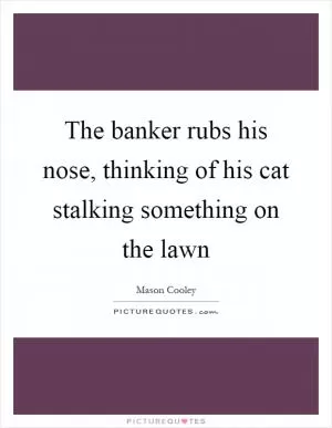 The banker rubs his nose, thinking of his cat stalking something on the lawn Picture Quote #1
