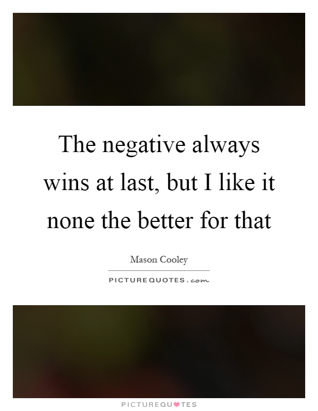 The negative always wins at last, but I like it none the better for that Picture Quote #1