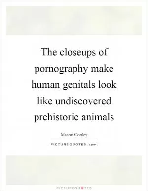 The closeups of pornography make human genitals look like undiscovered prehistoric animals Picture Quote #1