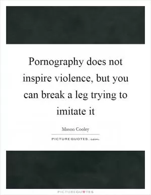 Pornography does not inspire violence, but you can break a leg trying to imitate it Picture Quote #1