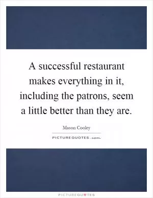 A successful restaurant makes everything in it, including the patrons, seem a little better than they are Picture Quote #1