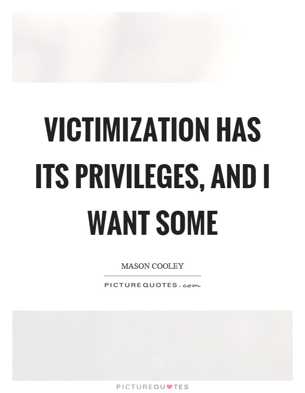 Victimization has its privileges, and I want some Picture Quote #1