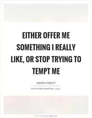 Either offer me something I really like, or stop trying to tempt me Picture Quote #1