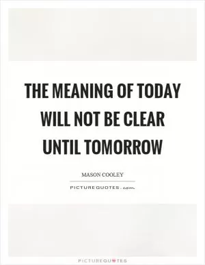 The meaning of today will not be clear until tomorrow Picture Quote #1
