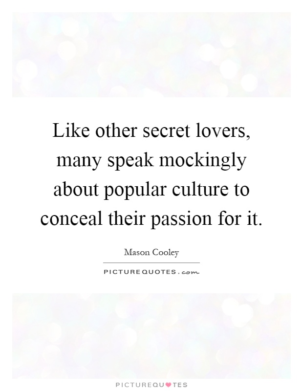 Like other secret lovers, many speak mockingly about popular culture to conceal their passion for it Picture Quote #1