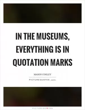 In the museums, everything is in quotation marks Picture Quote #1