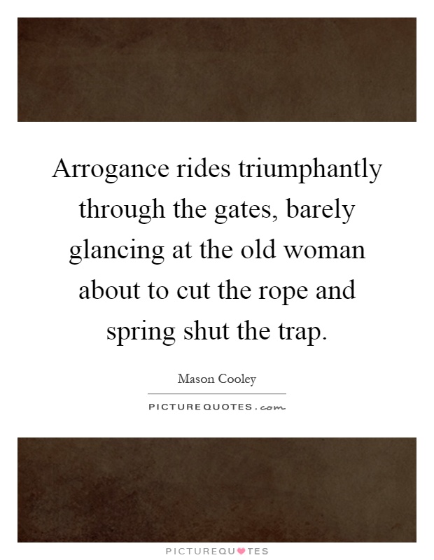 Arrogance rides triumphantly through the gates, barely glancing at the old woman about to cut the rope and spring shut the trap Picture Quote #1