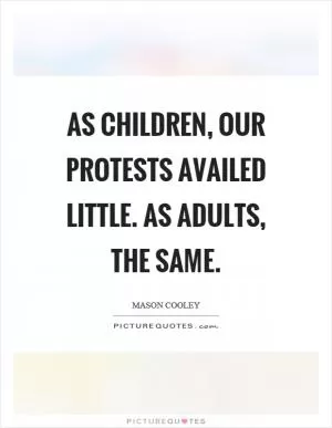As children, our protests availed little. As adults, the same Picture Quote #1