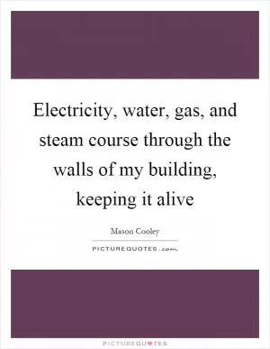 Electricity, water, gas, and steam course through the walls of my building, keeping it alive Picture Quote #1