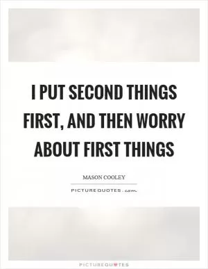 I put second things first, and then worry about first things Picture Quote #1