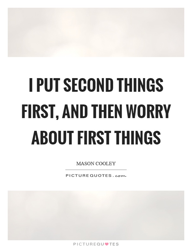 I put second things first, and then worry about first things Picture Quote #1