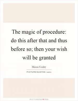 The magic of procedure: do this after that and thus before so; then your wish will be granted Picture Quote #1