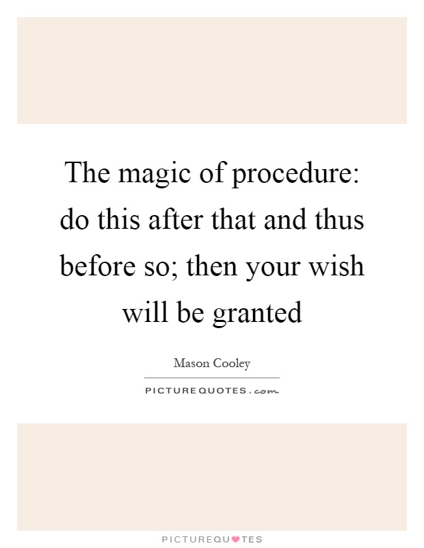 The magic of procedure: do this after that and thus before so; then your wish will be granted Picture Quote #1