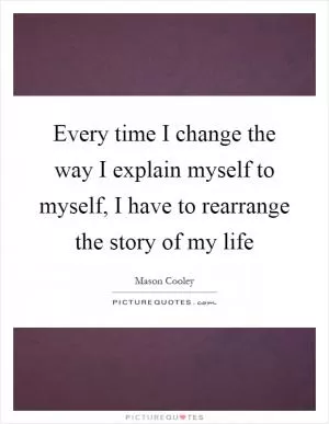 Every time I change the way I explain myself to myself, I have to rearrange the story of my life Picture Quote #1