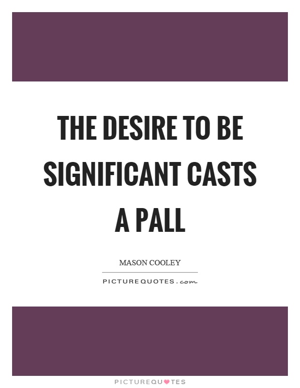 The desire to be significant casts a pall Picture Quote #1