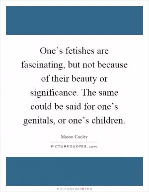One’s fetishes are fascinating, but not because of their beauty or significance. The same could be said for one’s genitals, or one’s children Picture Quote #1