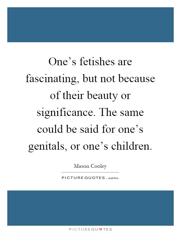 One's fetishes are fascinating, but not because of their beauty or significance. The same could be said for one's genitals, or one's children Picture Quote #1