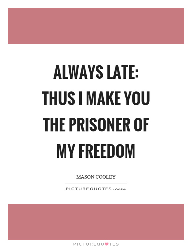 Always late: thus I make you the prisoner of my freedom Picture Quote #1