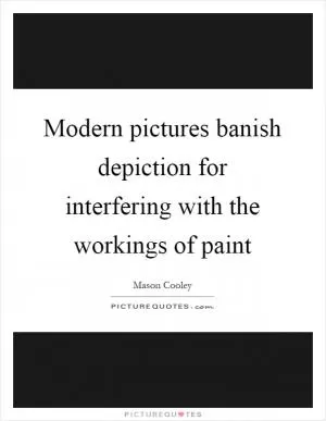 Modern pictures banish depiction for interfering with the workings of paint Picture Quote #1