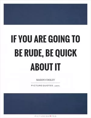 If you are going to be rude, be quick about it Picture Quote #1