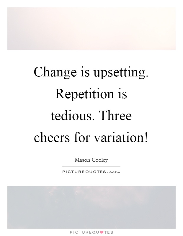 Change is upsetting. Repetition is tedious. Three cheers for variation! Picture Quote #1