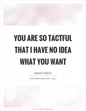 You are so tactful that I have no idea what you want Picture Quote #1