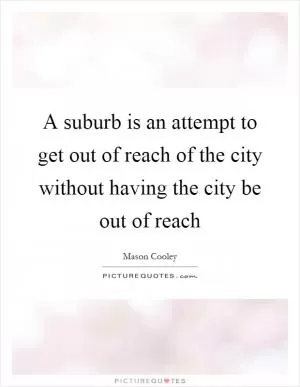A suburb is an attempt to get out of reach of the city without having the city be out of reach Picture Quote #1