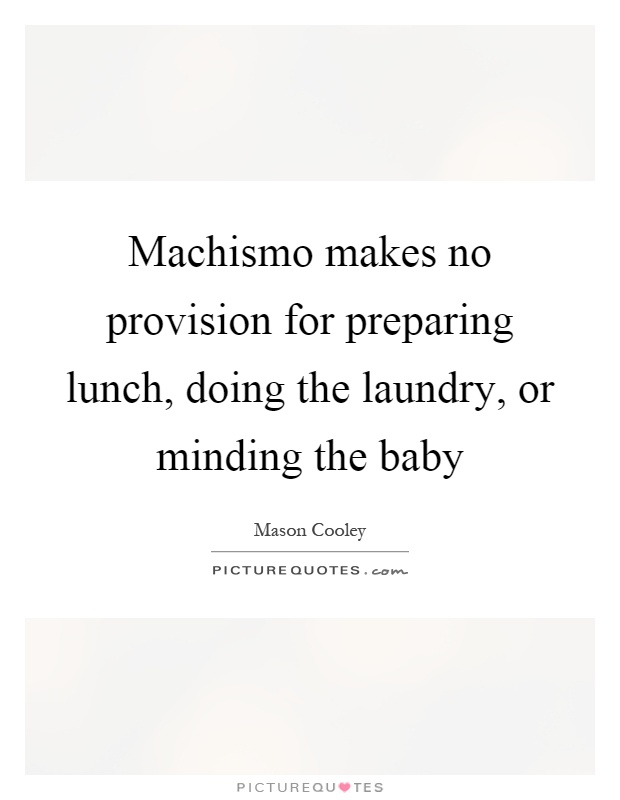 Machismo makes no provision for preparing lunch, doing the laundry, or minding the baby Picture Quote #1
